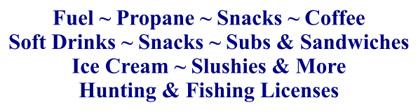 Fuel ~ Propane ~ Snacks ~ Coffee Soft Drinks ~ Snacks ~ Subs & Sandwiches Ice Cream ~ Slushies & More Hunting & Fishing Licenses