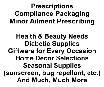 Prescriptions Compliance Packaging Minor Ailment Prescribing  Health & Beauty Needs Diabetic Supplies Giftware for Every Occasion Home Decor Selections Seasonal Supplies (sunscreen, bug repellant, etc.) And Much, Much More