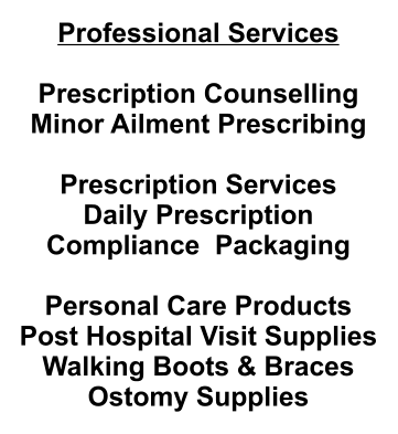 Professional Services  Prescription Counselling Minor Ailment Prescribing  Prescription Services Daily Prescription Compliance  Packaging  Personal Care Products Post Hospital Visit Supplies Walking Boots & Braces Ostomy Supplies